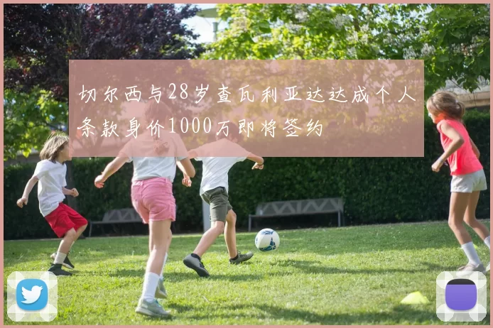 切尔西与28岁查瓦利亚达达成个人条款身价1000万即将签约
