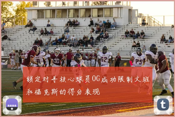 锁定对手核心球员OG成功限制文班和福克斯的得分表现