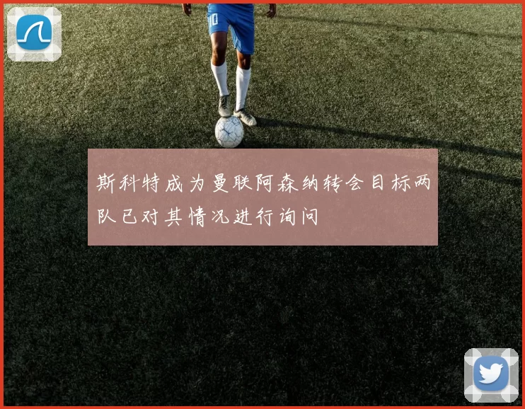 斯科特成为曼联阿森纳转会目标两队已对其情况进行询问