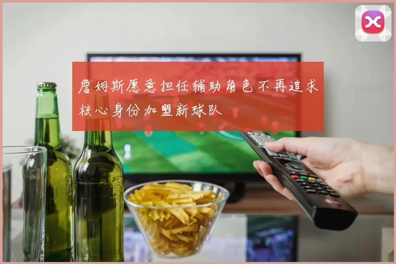 詹姆斯愿意担任辅助角色不再追求核心身份加盟新球队