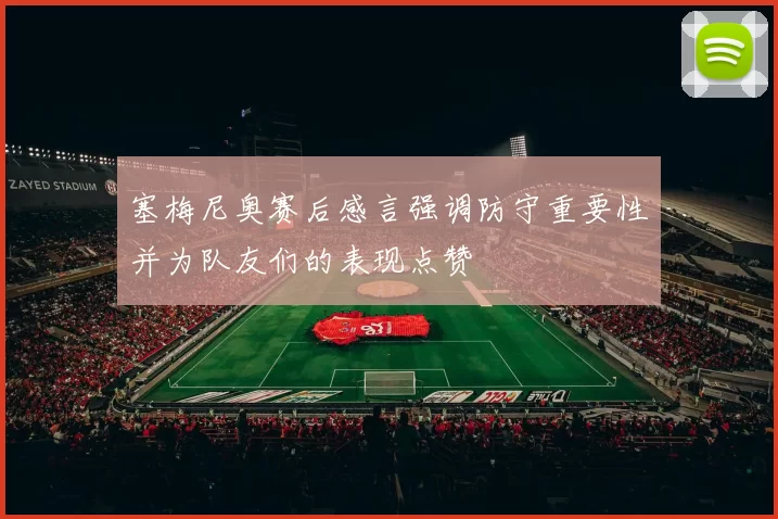 塞梅尼奥赛后感言强调防守重要性并为队友们的表现点赞