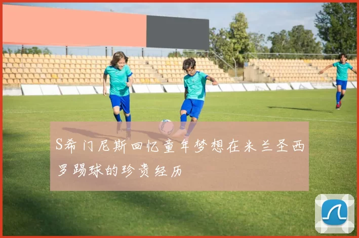 S希门尼斯回忆童年梦想在米兰圣西罗踢球的珍贵经历
